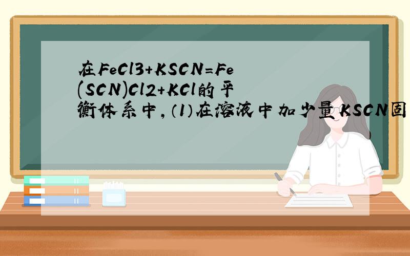 在FeCl3+KSCN＝Fe(SCN)Cl2+KCl的平衡体系中,（1）在溶液中加少量KSCN固体,平衡（ ）移动.理由