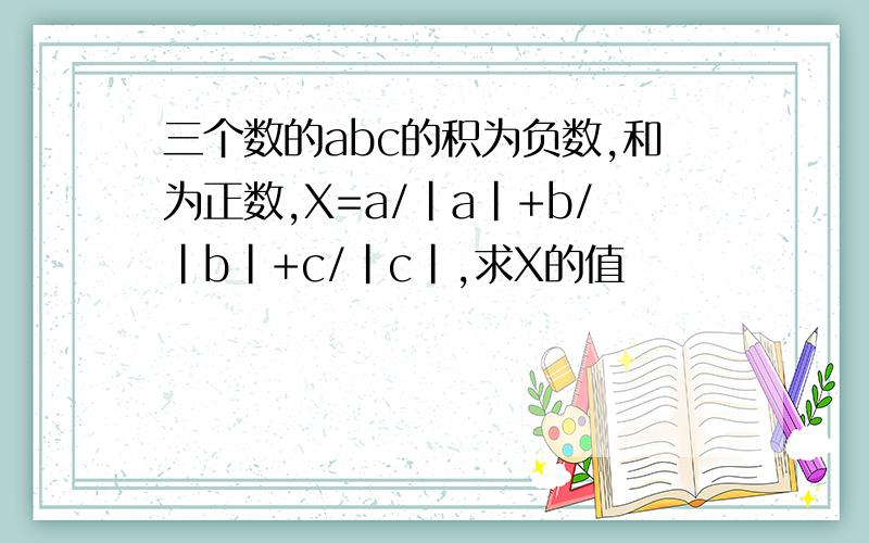 三个数的abc的积为负数,和为正数,X=a/|a|+b/|b|+c/|c|,求X的值