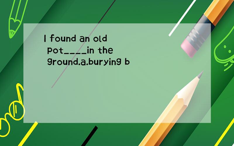I found an old pot____in the ground.a.burying b