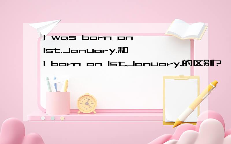I was born on 1st.January.和 I born on 1st.January.的区别?