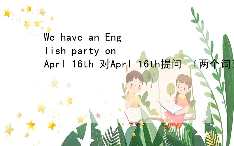 We have an English party on Aprl 16th 对Aprl 16th提问 （两个词）you