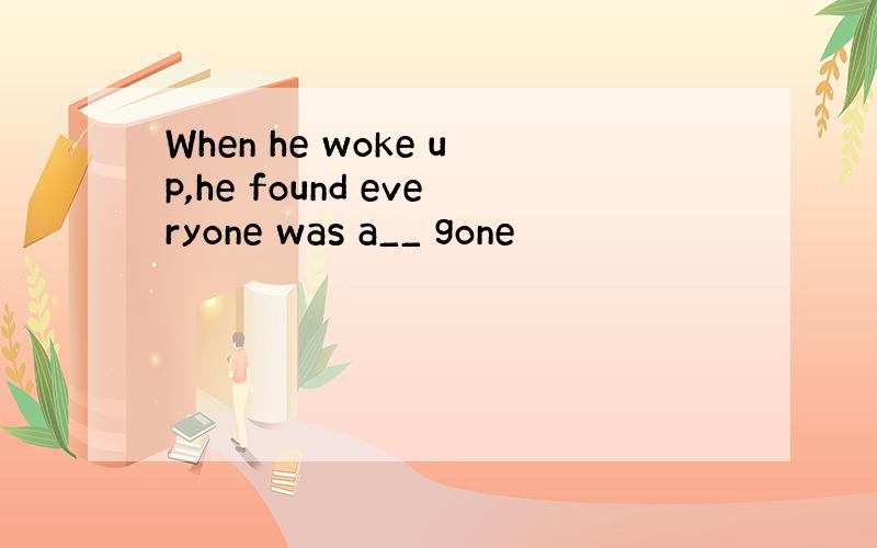 When he woke up,he found everyone was a__ gone