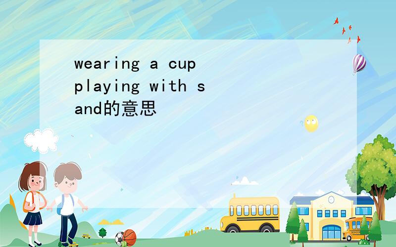 wearing a cup playing with sand的意思