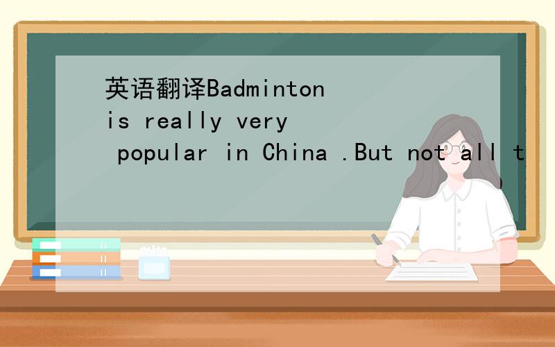 英语翻译Badminton is really very popular in China .But not all t