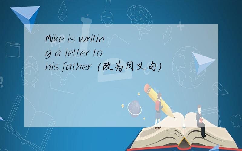 Mike is writing a letter to his father (改为同义句）