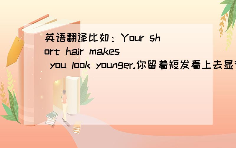 英语翻译比如：Your short hair makes you look younger.你留着短发看上去显得年轻.N