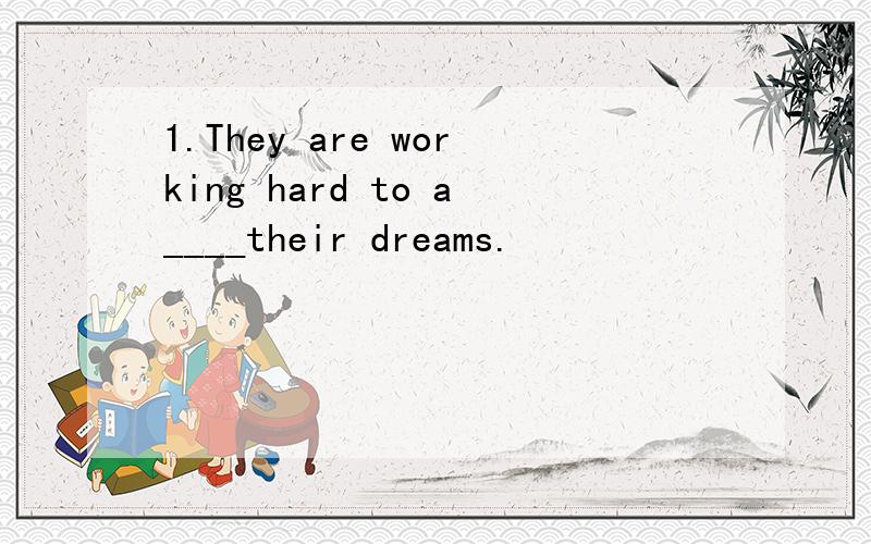 1.They are working hard to a____their dreams.