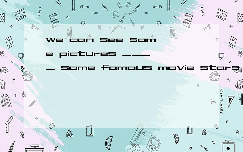 we can see some pictures ____ some famous movie stars