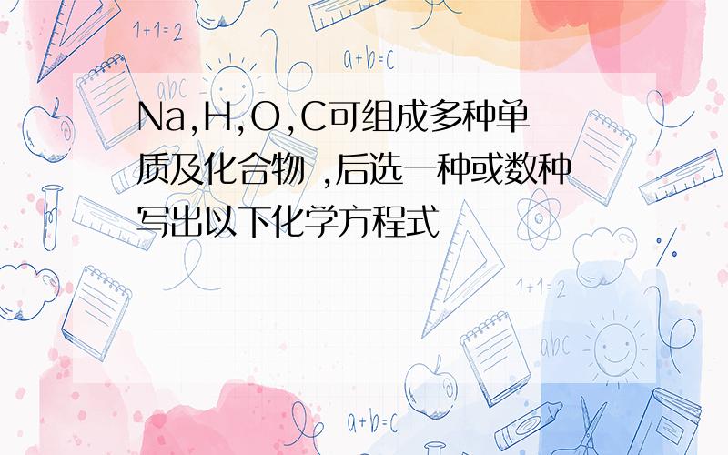 Na,H,O,C可组成多种单质及化合物 ,后选一种或数种写出以下化学方程式