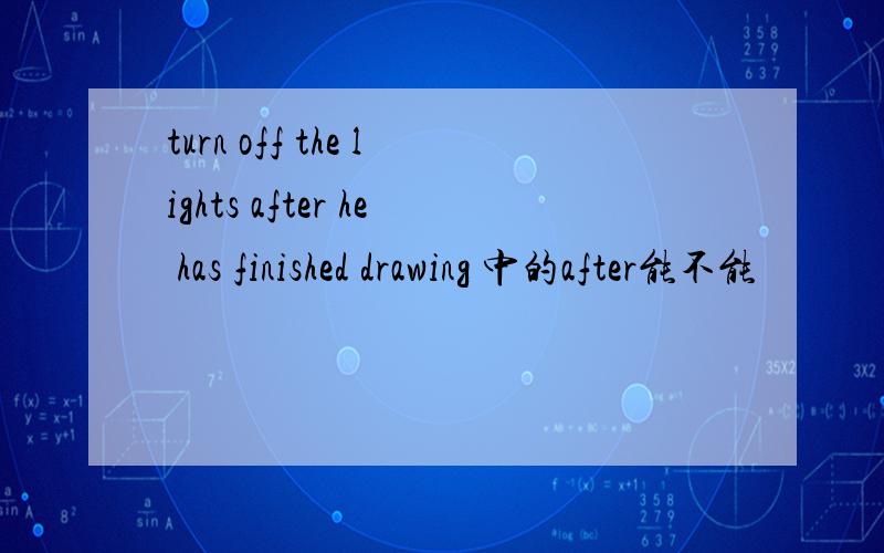 turn off the lights after he has finished drawing 中的after能不能