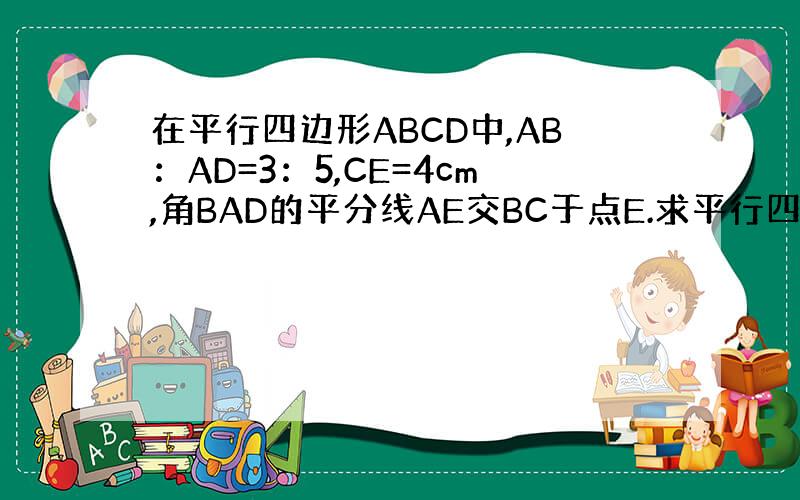 在平行四边形ABCD中,AB：AD=3：5,CE=4cm,角BAD的平分线AE交BC于点E.求平行四边形ABCD的周长