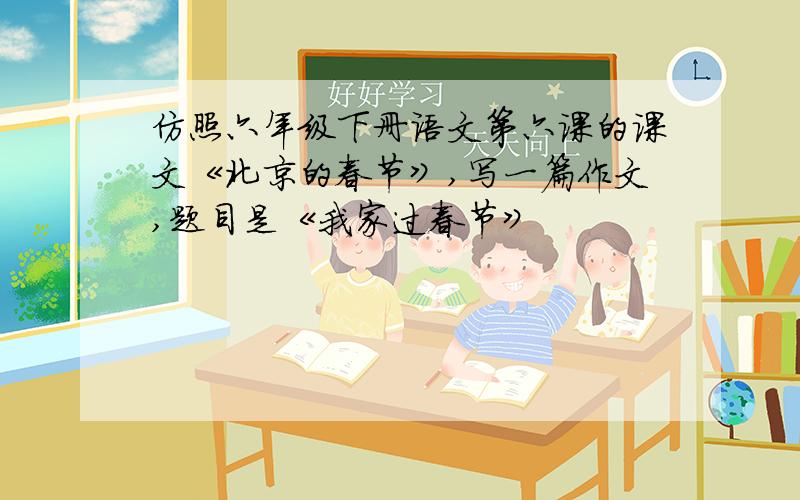 仿照六年级下册语文第六课的课文《北京的春节》,写一篇作文,题目是《我家过春节》