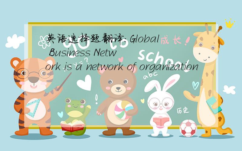 英语选择题翻译:Global Business Network is a network of organization