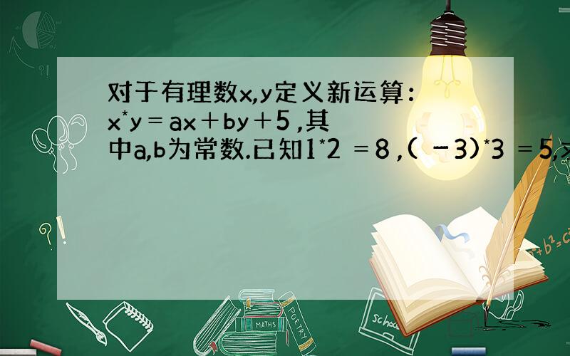 对于有理数x,y定义新运算：x*y＝ax＋by＋5 ,其中a,b为常数.已知1*2 ＝8 ,( －3)*3 ＝5,求a,