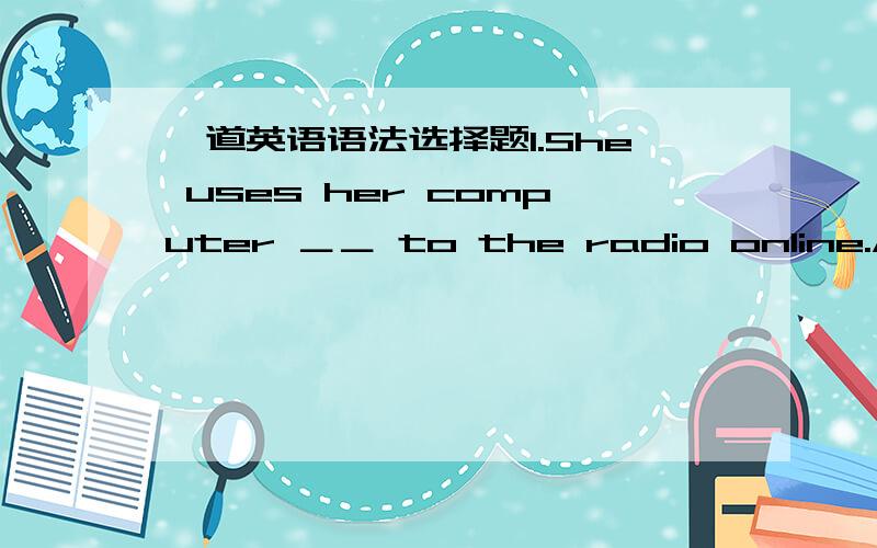 一道英语语法选择题1.She uses her computer ＿＿ to the radio online.A.li