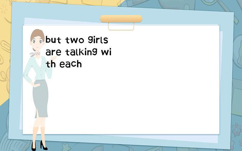 but two girls are talking with each