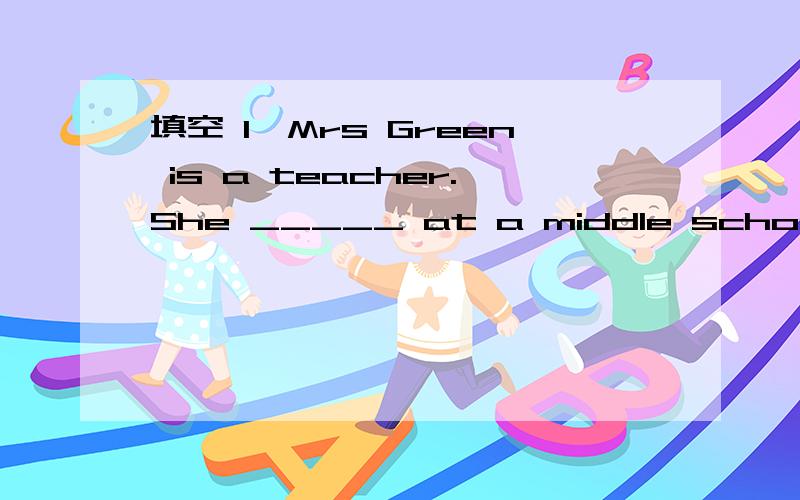 填空 1、Mrs Green is a teacher.She _____ at a middle school.2、T