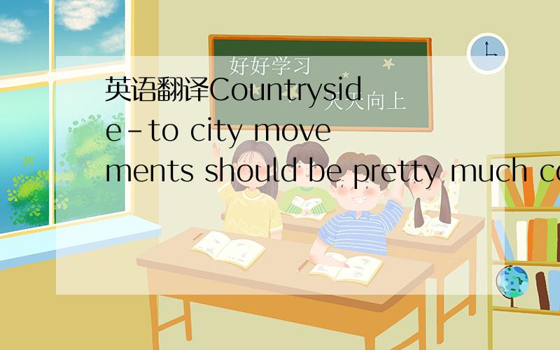 英语翻译Countryside-to city movements should be pretty much comp