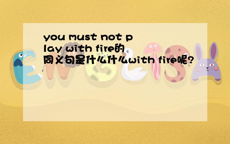 you must not play with fire的同义句是什么什么with fire呢?