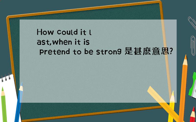 How could it last,when it is pretend to be strong 是甚麽意思?