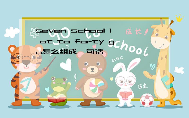 seven school I at to forty go怎么组成一句话