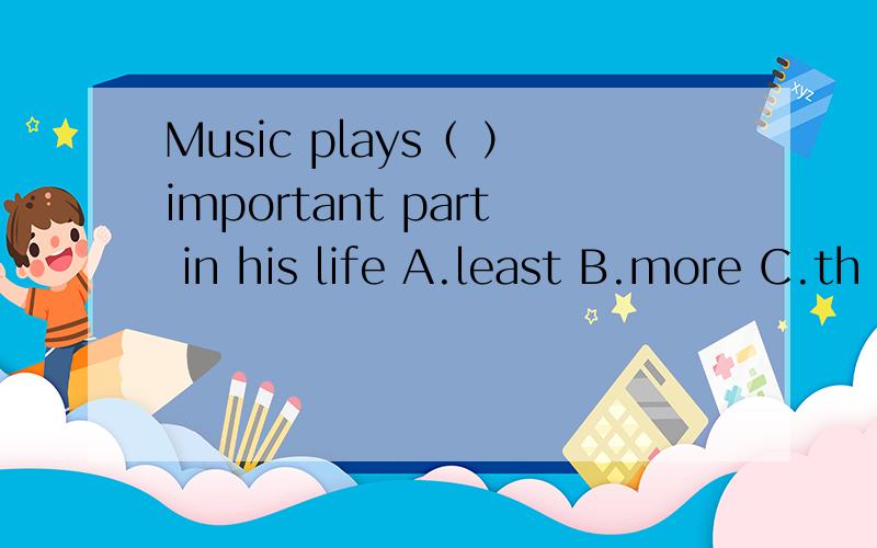 Music plays（ ）important part in his life A.least B.more C.th
