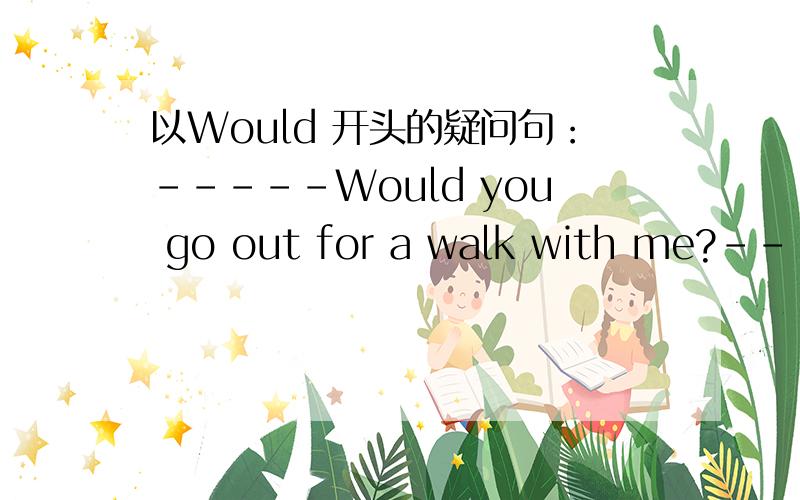 以Would 开头的疑问句：-----Would you go out for a walk with me?-----