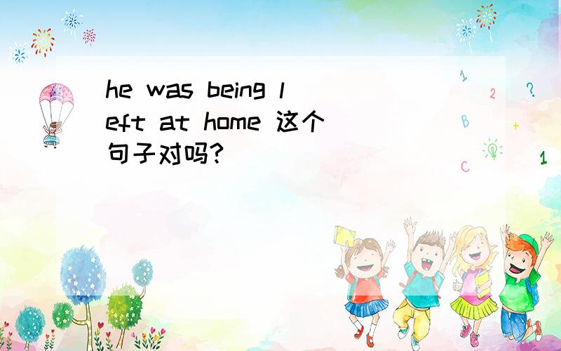 he was being left at home 这个句子对吗?
