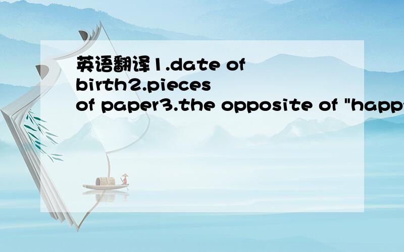 英语翻译1.date of birth2.pieces of paper3.the opposite of 