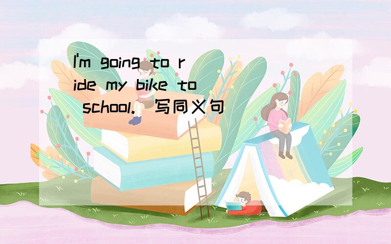 I'm going to ride my bike to school.（写同义句）