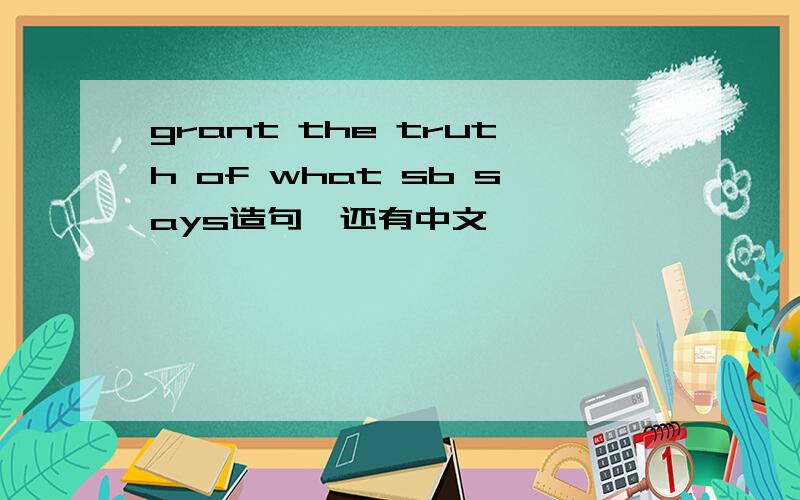 grant the truth of what sb says造句,还有中文