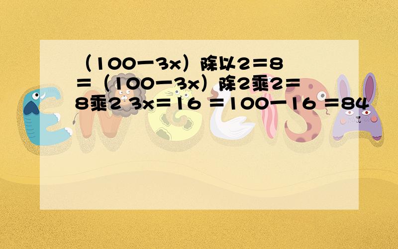 （100一3x）除以2＝8 ＝（100一3x）除2乘2＝8乘2 3x＝16 ＝100一16 ＝84