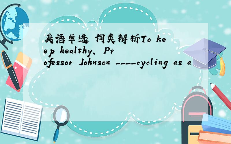 英语单选 词类辨析To keep healthy, Professor Johnson ____cycling as a