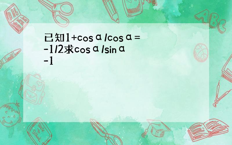 已知1+cosα/cosα=-1/2求cosα/sinα-1