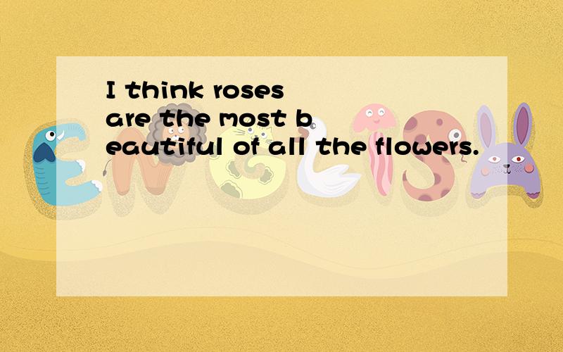 I think roses are the most beautiful of all the flowers.