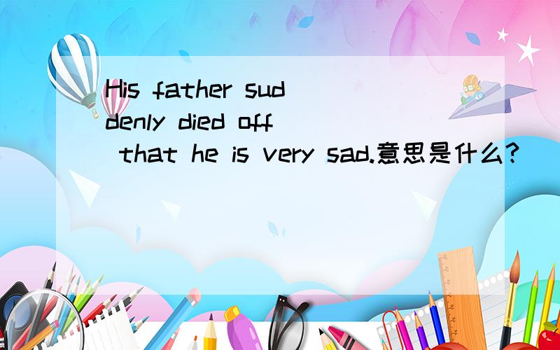 His father suddenly died off that he is very sad.意思是什么?