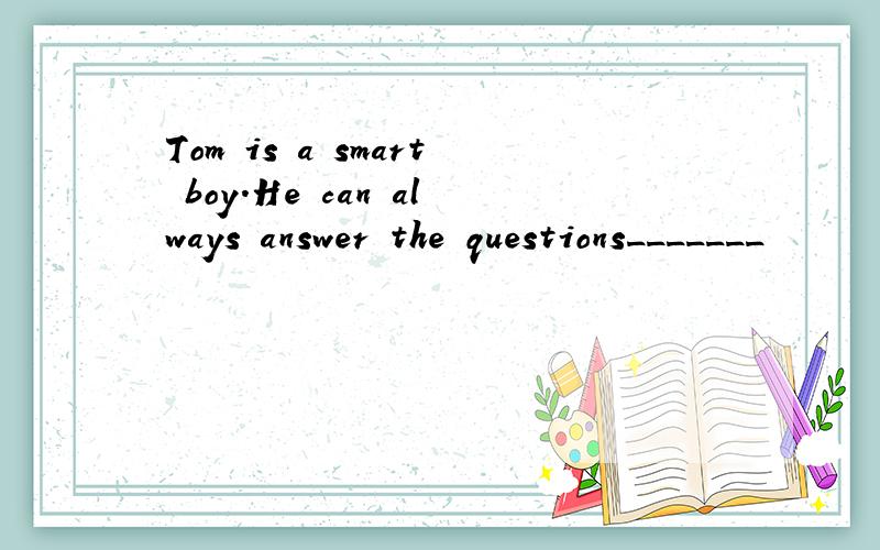 Tom is a smart boy.He can always answer the questions_______