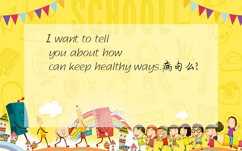 I want to tell you about how can keep healthy ways.病句么?
