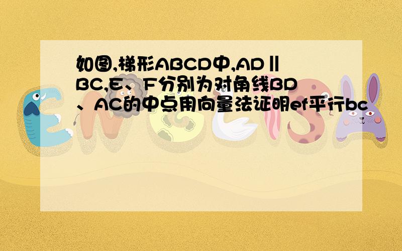 如图,梯形ABCD中,AD‖BC,E、F分别为对角线BD、AC的中点用向量法证明ef平行bc