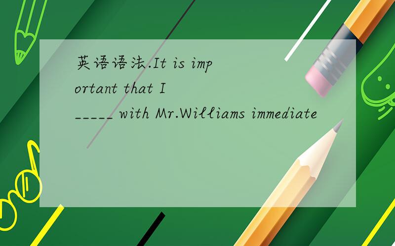 英语语法.It is important that I _____ with Mr.Williams immediate
