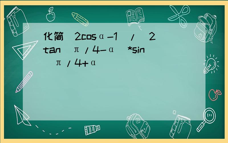 化简（2cosα-1)/(2tan(π/4-α)*sin(π/4+α))