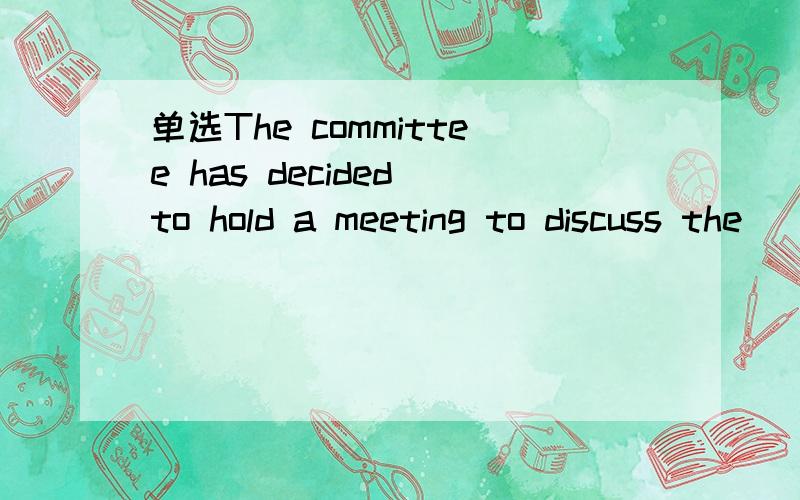 单选The committee has decided to hold a meeting to discuss the