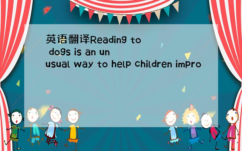 英语翻译Reading to dogs is an unusual way to help children impro