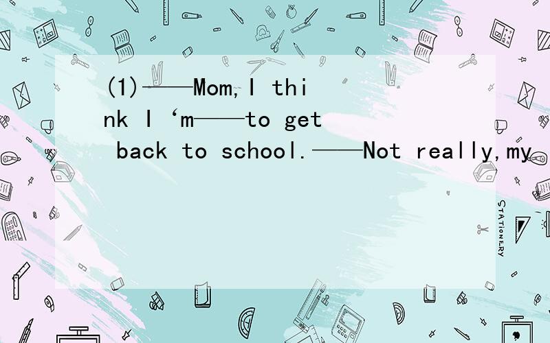 (1)——Mom,I think I‘m——to get back to school.——Not really,my