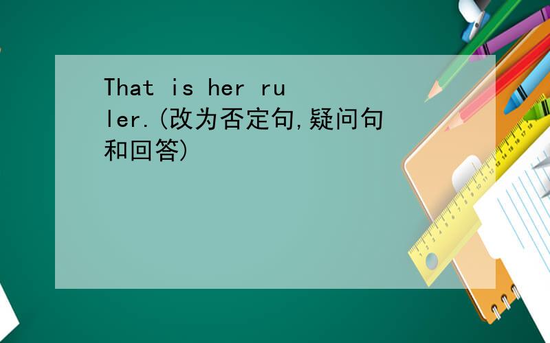 That is her ruler.(改为否定句,疑问句和回答)