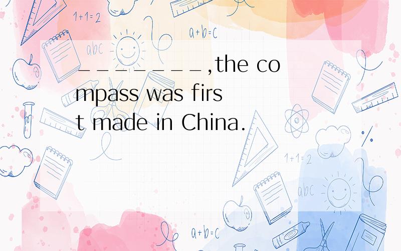 _______,the compass was first made in China.