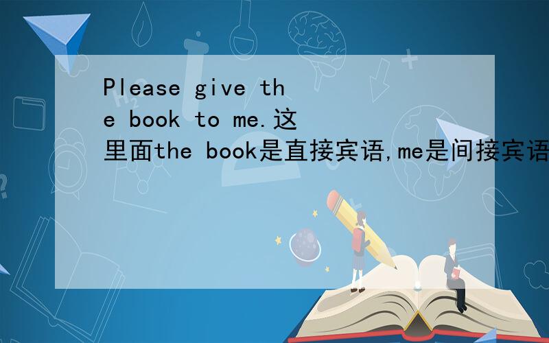 Please give the book to me.这里面the book是直接宾语,me是间接宾语.请问please