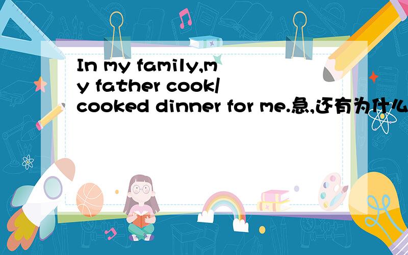 In my family,my father cook/cooked dinner for me.急,还有为什么