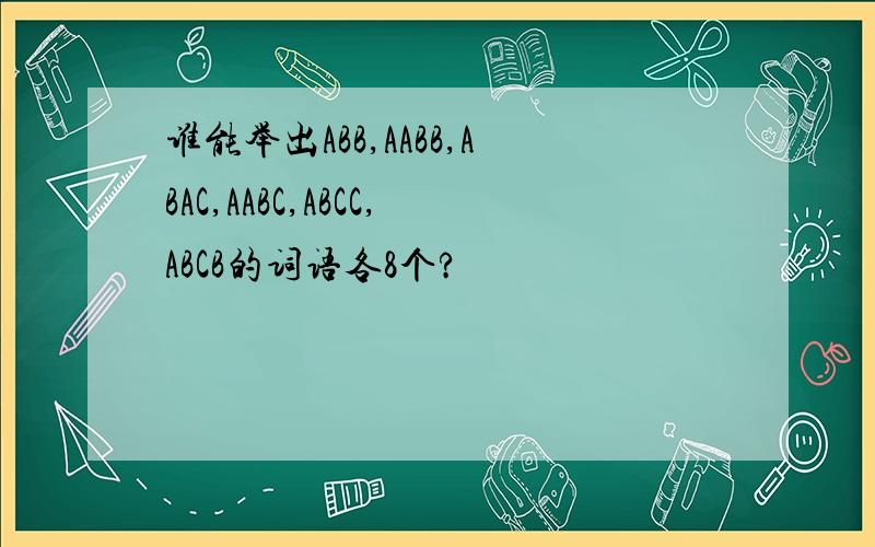 谁能举出ABB,AABB,ABAC,AABC,ABCC,ABCB的词语各8个?