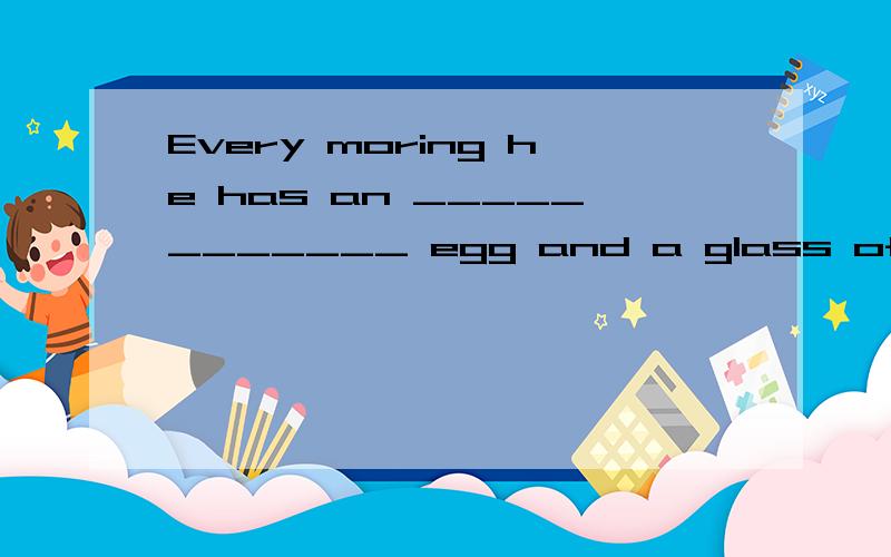 Every moring he has an ____________ egg and a glass of milk(